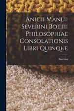 Anicii Manlii Severini Boetii Philosophiae Consolationis Libri Quinque