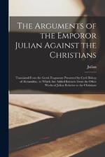 The Arguments of the Emporor Julian Against the Christians: Translated From the Greek Fragments Preserved by Cyril Bishop of Alexandria; to Which Are Added Extracts From the Other Works of Julian Relative to the Christians