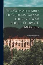 The Commentaries of C. Julius Caesar. the Civil War, Book 1, Ed. by C.E. Moberly