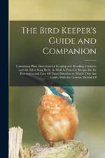 The Bird Keeper's Guide and Companion: Containing Plain Directions for Keeping and Breeding Canaries, and All Other Song Birds, As Well As Practical Recipes for the Prevention and Cure Of Those Disorders to Which They Are Liable, With the German Method Of