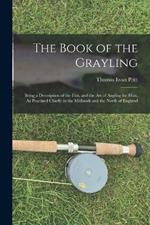 The Book of the Grayling: Being a Description of the Fish, and the Art of Angling for Him, As Practised Chiefly in the Midlands and the North of England