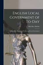 English Local Government of To-Day: A Study of the Relations of Central and Local Government