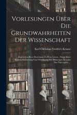 Vorlesungen UEber Die Grundwahrheiten Der Wissenschaft: Zugleich in Ihrer Beziehung Zu Dem Leben; Nebst Einer Kurzen Darstellung Und Wurdigung Der Bisherigen Systeme Der Philosophie ...