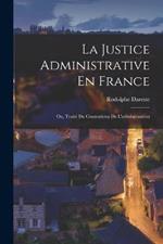 La Justice Administrative En France; Ou, Traite Du Contentieux De L'administration