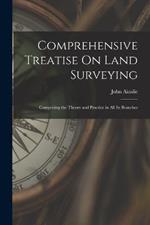 Comprehensive Treatise On Land Surveying: Comprising the Theory and Practice in All Its Branches