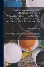 Das Gesammtgebiet Des Steindrucks, Oder, Vollständige Theoretisch-Praktische Anweisung Zu Ausübung Der Lithographie: In Ihrem Ganzen Umfange Und Auf Ihrem Jetzigen Standpunkte: Nebst Einem Anhange Von Der Zinkographie, Dem Anastatischen Drucke Und