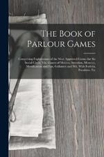 The Book of Parlour Games: Comprising Explanations of the Most Approved Games for the Social Circle, Viz. Games of Motion, Attention, Memory, Mystification and Fun, Gallantry and Wit, With Forfeits, Penalities, Etc