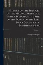 History of the Services of the Madras Artillery, With a Sketch of the Rise of the Power of the East India Company in Southern India; Volume 1