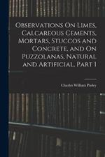 Observations On Limes, Calcareous Cements, Mortars, Stuccos and Concrete, and On Puzzolanas, Natural and Artificial, Part 1