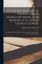 Additional Remains of the Rev. Robert Murray M'cheyne, Late Minister of St. Peter's Church, Dundee: Consisting of Various Sermons and Lectures Delivered by Him in the Course of His Ministry
