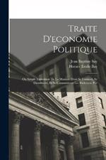 Traite D'economie Politique: Ou Simple Exposition De La Maniere Dont Se Forment, Se Distribuent, Et Se Consomment Les Richesses. Par