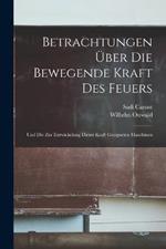 Betrachtungen UEber Die Bewegende Kraft Des Feuers: Und Die Zur Entwickelung Dieser Kraft Geeigneten Maschinen