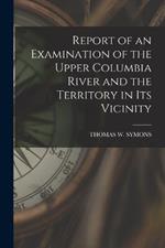 Report of an Examination of the Upper Columbia River and the Territory in Its Vicinity