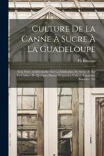 Culture De La Canne À Sucre À La Guadeloupe: Avec Notes Additionnelles Sur La Fabrication Du Sucre, Et Sur La Culture De Quelques Plantes Tropicales, Caféier, Cacaoyer, Bananier, Etc