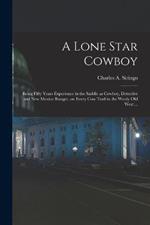 A Lone Star Cowboy: Being Fifty Years Experience in the Saddle as Cowboy, Detective and New Mexico Ranger, on Every cow Trail in the Wooly old West ...