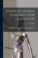 Power of Federal Judiciary Over Legislation; its Origin, the Power to set Aside Laws, Boundaries of the Power, Judicial Independence, Existing Evils and Remedies