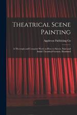 Theatrical Scene Painting; a Thorough and Complete Work on how to Sketch, Paint and Install Theatrical Scenery, Illustrated