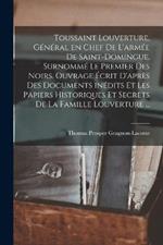 Toussaint Louverture, general en chef de l'armee de Saint-Domingue, surnomme le premier des noirs. Ouvrage ecrit d'apres des documents inedits et les papiers historiques et secrets de la famille Louverture ...