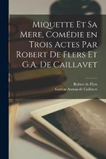 Miquette et sa mere, comedie en trois actes par Robert de Flers et G.A. de Caillavet