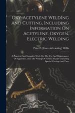 Oxy-acetylene Welding And Cutting, Including Information On Acetylene, Oxygen, Electric Welding; A Practical And Complete Work On The Use And Maintenance Of Apparatus, And The Weling Of Various Metals--including Special Castings And Parts