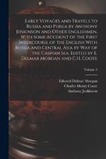 Early Voyages and Travels to Russia and Persia by Anthony Jenkinson and Other Englishmen, With Some Account of the First Intercourse of the English With Russia and Central Asia by way of the Caspian Sea. Edited by E. Delmar Morgan and C.H. Coote; Volume 2