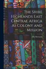 The Shirè Highlands East Central Africa As Colony and Mission