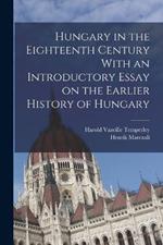 Hungary in the Eighteenth Century With an Introductory Essay on the Earlier History of Hungary