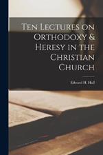 Ten Lectures on Orthodoxy & Heresy in the Christian Church