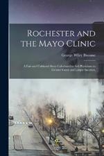 Rochester and the Mayo Clinic: A Fair and Unbiased Story Calculated to Aid Physicians to Greater Cures and Larger Incomes,