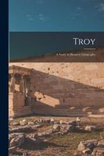 Troy: A Study in Homeric Geography