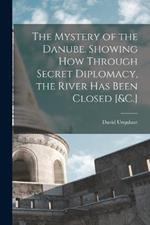 The Mystery of the Danube. Showing How Through Secret Diplomacy, the River Has Been Closed [&C.]