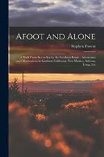 Afoot and Alone: A Walk From Sea to Sea by the Southern Route: Adventures and Observations in Southern California, New Mexico, Arizona, Texas, Etc