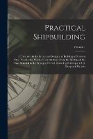 Practical Shipbuilding: A Treatise On the Structural Design and Building of Modern Steel Vessels; the Work of Construction, From the Making of the Raw Material to the Equipped Vessel, Including Subsequent Up-Keep and Repairs; Volume 1