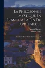 La Philosophie Mystique En France A La Fin Du Xviiie Siecle: Saint-Martin Et Son Maitre Martinez Pasqualis