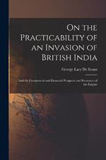 On the Practicability of an Invasion of British India: And the Commercial and Financial Prospects and Resources of the Empire