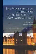 The Pylgrymage of Sir Richard Guylforde to the Holy Land, A.D. 1506: From a Copy Believed to Be Unique, From the Press of Richard Pynson