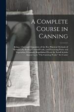 A Complete Course in Canning: Being a Thorough Exposition of the Best Practical Methods of Hermetically Sealing Canned Foods, and Preserving Fruits and Vegetables: Originally Republished From the Serial Articles Appearing in 