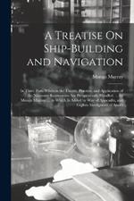 A Treatise On Ship-Building and Navigation: In Three Parts Wherein the Theory, Practice, and Application of the Necessary Instruments Are Perspicuously Handled. ... by Mungo Murray. ... to Which Is Added by Way of Appendix, and English Abridgment of Anoth