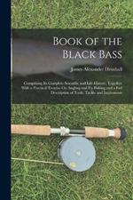 Book of the Black Bass: Comprising Its Complete Scientific and Life History, Together With a Practical Treatise On Angling and Fly Fishing and a Full Description of Tools, Tackle and Implements