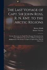 The Last Voyage of Capt. Sir John Ross, R. N. Knt. to the Arctic Regions: For the Discovery of a North West Passage; Performed in the Years 1829-30-31-32 and 33. to Which Is Prefixed an Abridgement of the Former Voyages of Captns. Ross, Parry & Other Cele