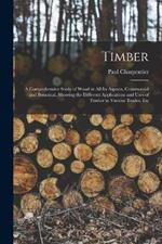 Timber: A Comprehensive Study of Wood in All Its Aspects, Commercial and Botanical, Showing the Different Applications and Uses of Timber in Various Trades, Etc