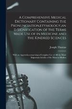 A Comprehensive Medical Dictionary Containing the Pronunciation, etymology, and Signification of the Terms Made Use of in Medicine and the Kindred Sciences: With an Appendix, comprising a Complete List of All the More Important Articles of the Materia Medica