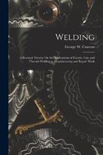 Welding: A Practical Treatise On the Applications of Electric, Gas, and Thermit Welding to Manufacturing and Repair Work