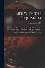 Life With the Esquimaux: The Narrative Of Captain Charles Francis Hall Of the Whaling Barque George Henry From the 29Th May, 1860, to the 13Th September, 1862; With the Results Of a Long Intercourse With the Innuits and Full Description Of Their Mode Of