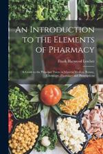 An Introduction to the Elements of Pharmacy: A Guide to the Principal Points in Materia Medica, Botany, Chemistry, Pharmacy and Prescriptions