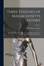 Three Episodes of Massachusetts History: The Settlement of Boston Bay. the Antinomian Controversy. a Study of Church and Town Government; Volume 1