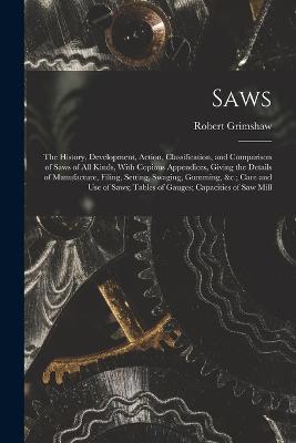 Saws: The History, Development, Action, Classification, and Comparison of Saws of All Kinds, With Copious Appendices, Giving the Details of Manufacture, Filing, Setting, Swaging, Gumming,   Care and Use of Saws; Tables of Gauges; Capacities of Saw Mill - Robert Grimshaw - cover