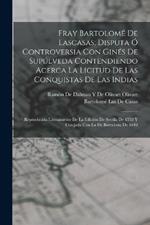 Fray Bartolome De Lascasas; Disputa O Controversia Con Gines De Supulveda Contendiendo Acerca La Licitud De Las Conquistas De Las Indias: Reproducida Literalmente De La Edicion De Sevilla De 1552 Y Cotejada Con La De Barcelona De 1646