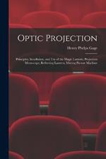 Optic Projection: Principles, Installation, and Use of the Magic Lantern, Projection Microscope, Reflecting Lantern, Moving Picture Machine