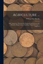 Agriculture ...: Soils, Formation, Physical and Chemical Characteristics and Methods of Improvement, Including Tillage, Drainage & Irrigation